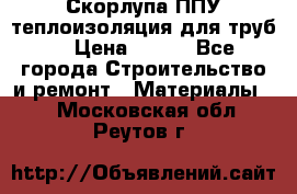 Скорлупа ППУ теплоизоляция для труб  › Цена ­ 233 - Все города Строительство и ремонт » Материалы   . Московская обл.,Реутов г.